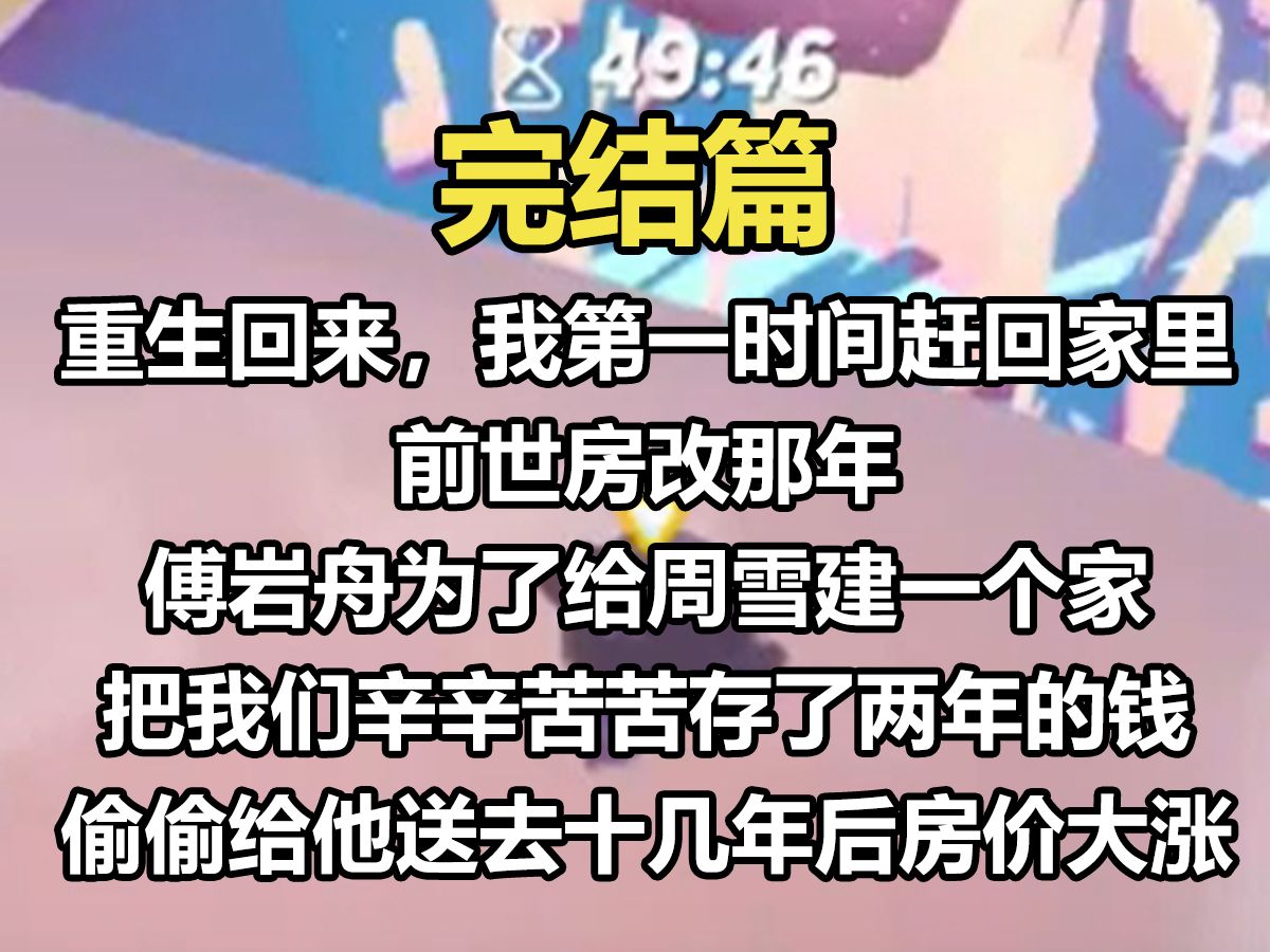 【完结文】重生回来,我第一时间赶回家里.前是房改那年,付艳忠为了给周雪建一个家,把我们辛辛苦苦存了两年的钱偷偷给他送去.十几年后,房价大涨...