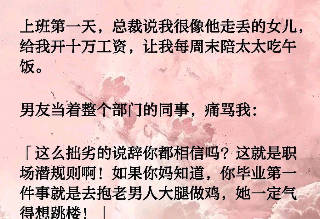 上班第一天,总裁说我很像他走丢的女儿,给我开十万工资,让我每周末陪太太吃午饭.男友当着整个部门的同事,痛骂我:这么拙劣的说辞你都相信吗?...