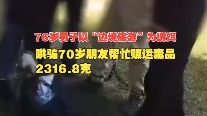 称是“边境旅游”，76岁男子哄骗70岁朋友帮忙贩运毒品2316.8克，被判15年！