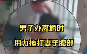 下载视频: 男子办离婚时用力捶打妻子肚子，民政局：警方监督完成手续