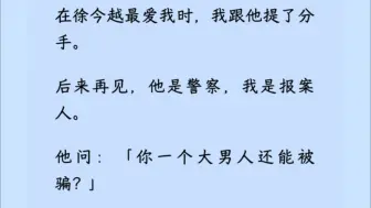 下载视频: 【双男主】在他最爱我时，我提了分手。后来再见，他是警/察，我是报/案人。他问：「你一个大男人还能被骗？」我答：「是骗/子太能干了。」