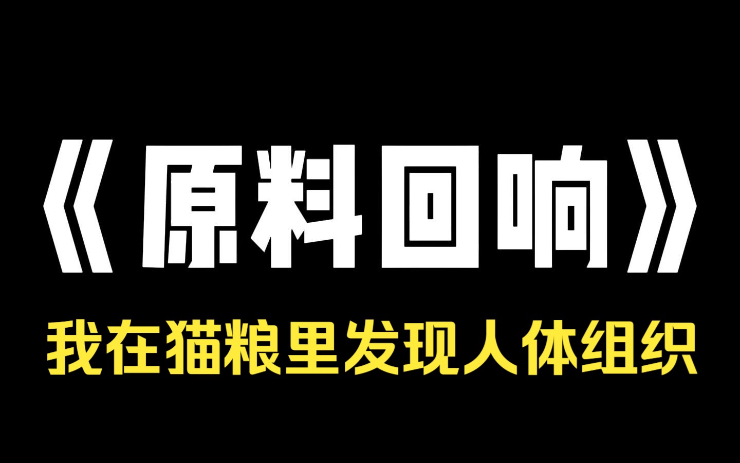 小说力荐~《原料回响》我在猫粮里发现人体组织. 报警才知道,上一个收到冻干猫粮的人已经失踪了. 经过检测,猫粮里的人体组织就是他的. 就在我四...