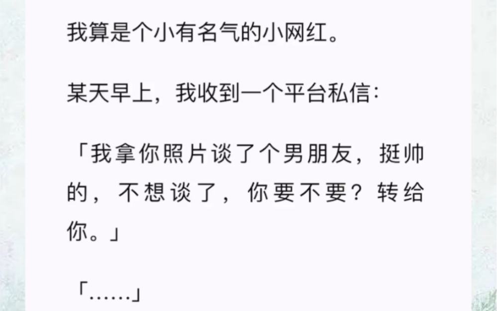 我算是个小有名气的小网红.某天早上,我收到一个平台私信:「我拿你照片谈了个男朋友,挺帅的,不想谈了,你要不要?转给你.」「……」我嘴角一...