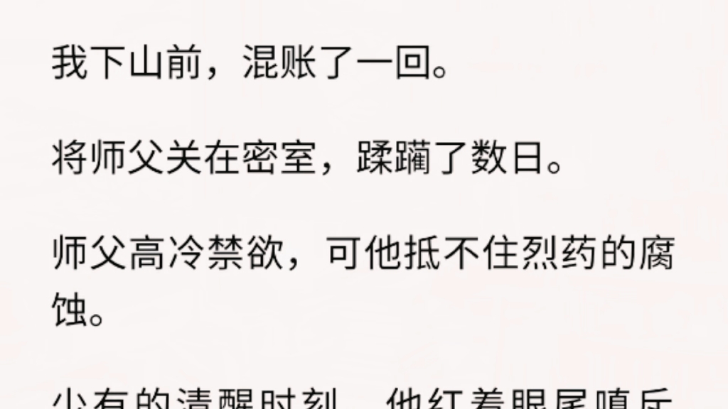 [图]（全文）我下山前，混账了一回。将师父关在密室，蹂躏了数日。师父高冷禁欲，可他抵不住烈药的腐蚀。少有的清醒时刻，他红着眼尾嗔斥我：