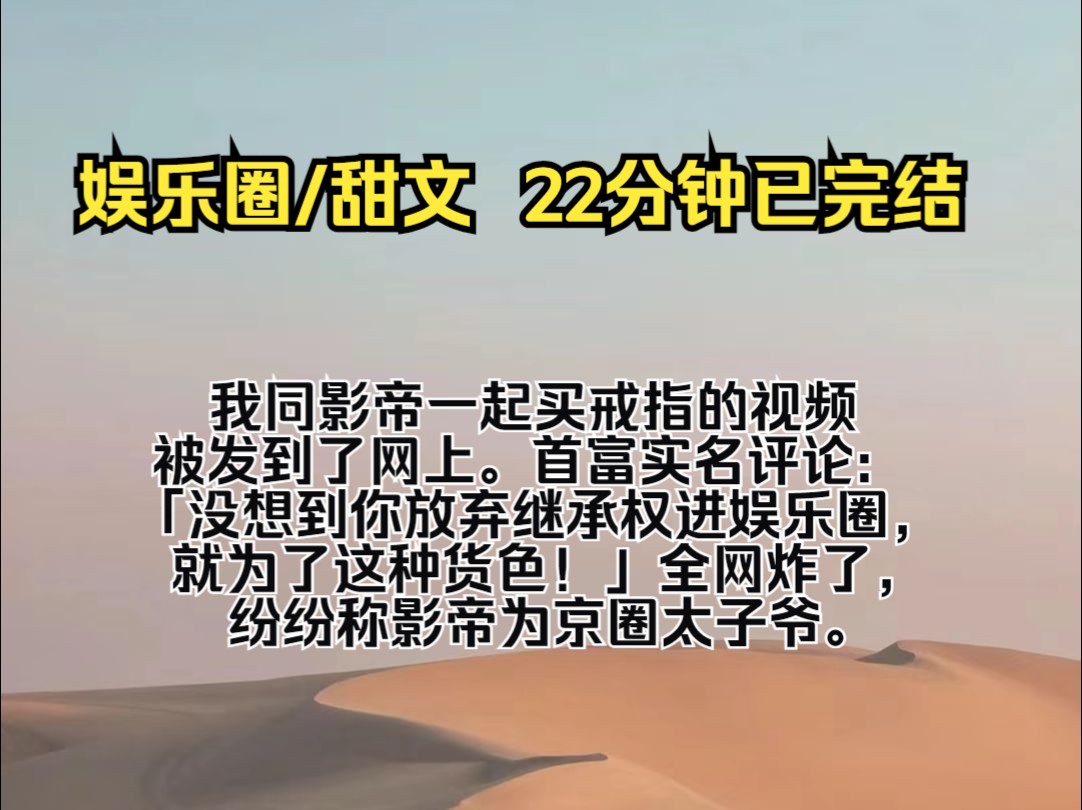 [图]（完结文）我同影帝一起买戒指的视频被发到了网上。 首富实名评论:「没想到你放弃继承权进娱乐圈，就为了这种货色！」 全网炸了，纷纷称影帝为京圈太子爷。