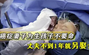 Скачать видео: 癌症妻子拼死产子去世，丈夫被曝已娶新人，网友：生孩子是为啥？