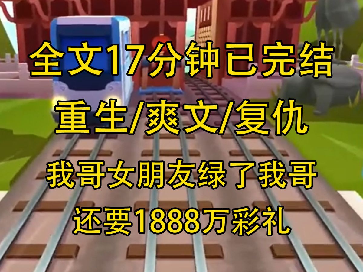 [图]【全文已完结】我哥女朋友绿了我哥，还要1888万彩礼，前世我很愤怒，告诉我哥她是外围女，可是我哥舔得太狠，最后害死我，这一世我要让他青青草原