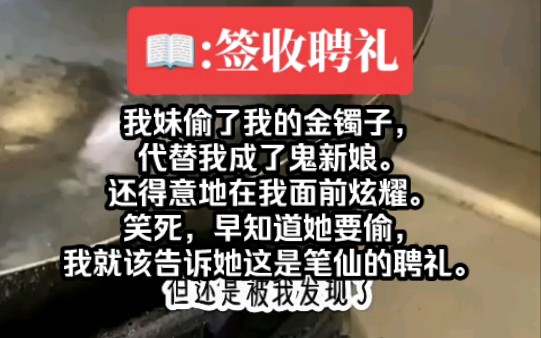 【知呼小说签收聘礼】我妹偷了我的金镯子,代替我成了鬼新娘.还得意地在我面前炫耀.笑死,早知道她要偷,我就该告诉她这是笔仙的聘礼.哔哩哔哩...