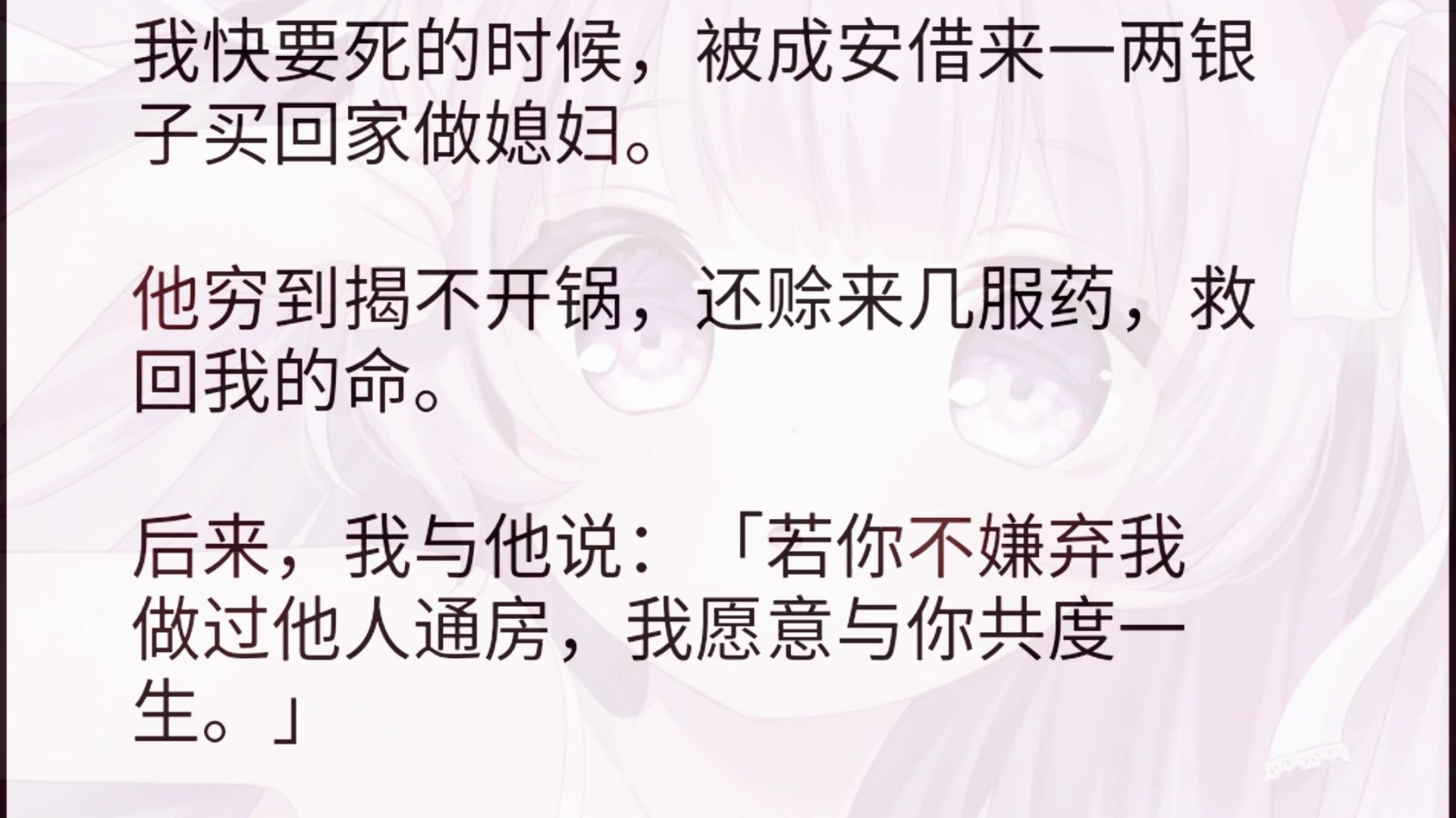 我快要死的时候,被成安借来一两银子买回家做媳妇.他穷到揭不开锅,还赊来几服药,救回我的命.后来,我与他说:「若你不嫌弃我做过他人通房,我愿...