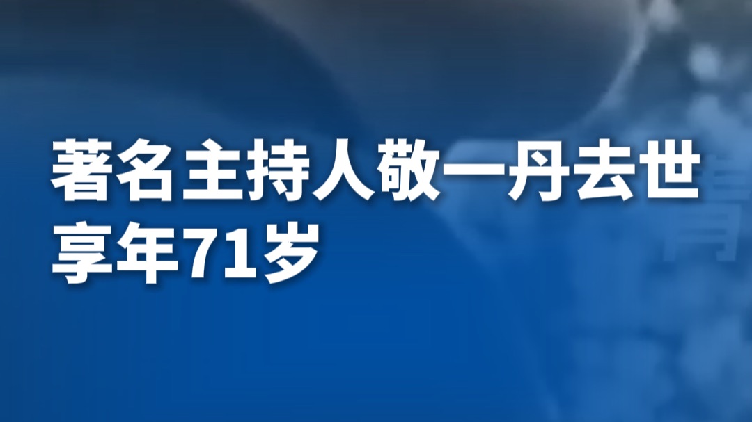 著名主持人敬一丹去世 享年71岁