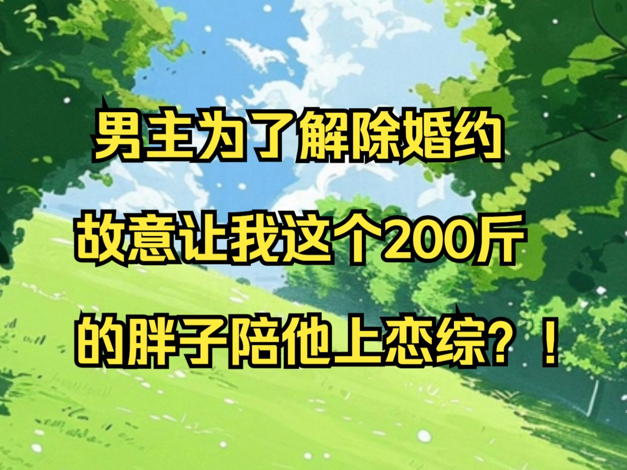 男主为了解除婚约,故意让我这个200斤的胖子陪他上恋综哔哩哔哩bilibili