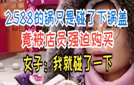 2588的锅只是碰了下锅盖 竟被店员强迫购买 女子:我就碰了一下哔哩哔哩bilibili