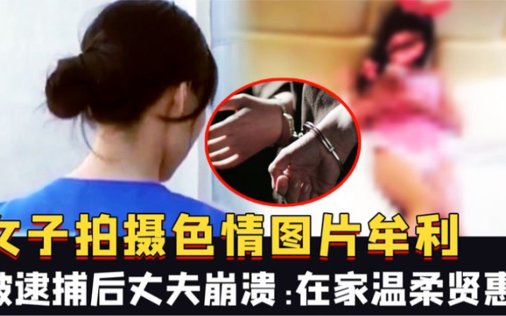 浙江一女子拍摄色情图片牟利,被逮捕后丈夫崩溃:她在家温柔贤惠哔哩哔哩bilibili