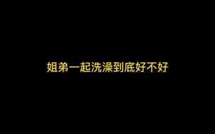 Video herunterladen: 姐弟一起洗澡到底好不好？