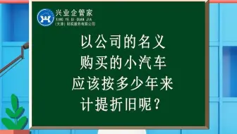 财税知识小课堂41：以公司的名义购买的小汽车，应该按多少年来计提折旧呢？