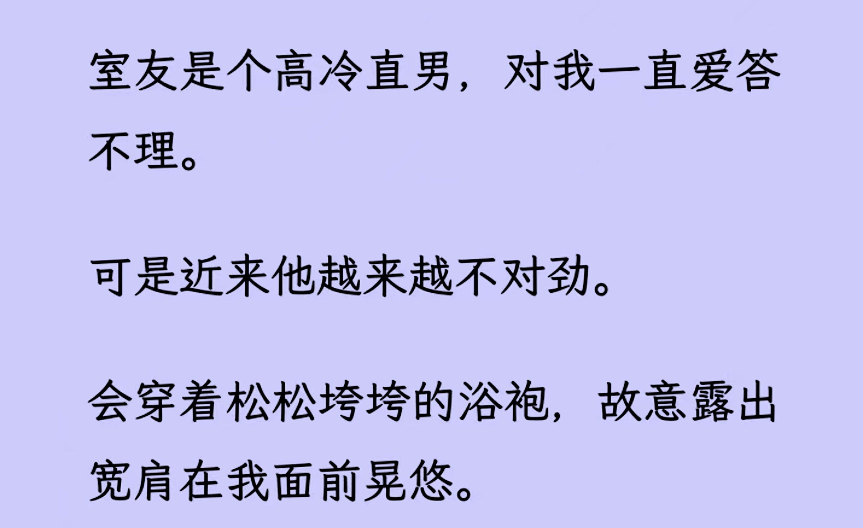 [图]【双男主】（全文已更完）室友是个高冷直男，对我一直爱答不理。 可是近来他越来越不对劲， 故意露出会穿着松松垮垮的浴袍，宽肩在我面前晃悠...