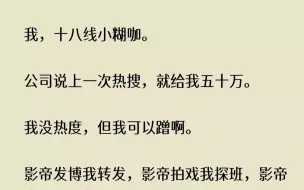 下载视频: 【完结文】我，十八线小糊咖。公司说上一次热搜，就给我五十万。我没热度，但我可以蹭...