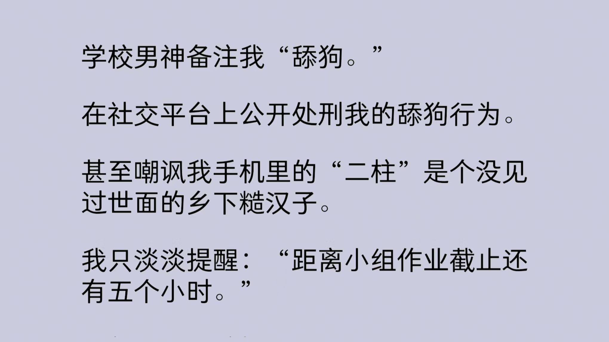 学校男神备注我“舔狗.”在社交平台上公开处刑我的舔狗行为.甚至嘲讽我手机里的“二柱”是个没见过世面的乡下糙汉子.我只淡淡提醒……哔哩哔哩...