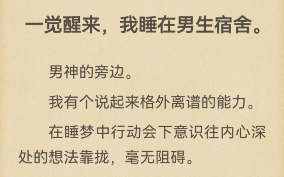 一觉醒来,我睡在男生宿舍男神的旁边.我有个说起来格外离谱的能力.在睡梦中行动会下意识往内心深处的想法靠拢,毫无阻碍.意识到这件事的时候,...