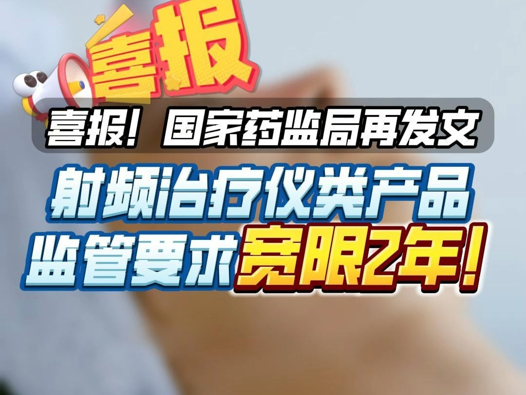 喜报!国家药监局再发文,射频治疗仪类产品监管要求宽限2年!哔哩哔哩bilibili