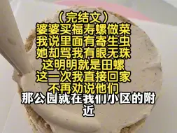 Tải video: （完结文）婆婆买福寿螺做菜，我说里面有寄生虫，她却骂我有眼无珠，这明明就是田螺，这一次我直接回家，不再劝说他们