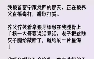 下载视频: 【完结文】我被首富宁家找回的那天，正在被养父直播毒打，赚取打赏。养父狞笑着拿狼牙棒敲在我腿骨上：「榜一大哥要说话算话，老子把这贱皮子腿给敲断了，就给刷一片星海！