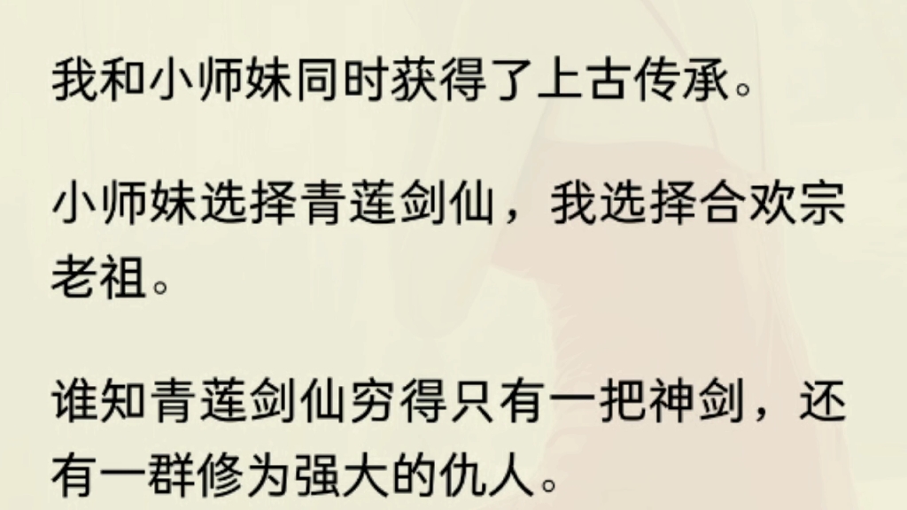 [图]（全文）  我和小师妹同时获得了上古传承。小师妹选择青莲剑仙，我选择合欢宗老祖。谁知青莲剑仙穷得只有一把神剑，还有一群修为强大的仇人。