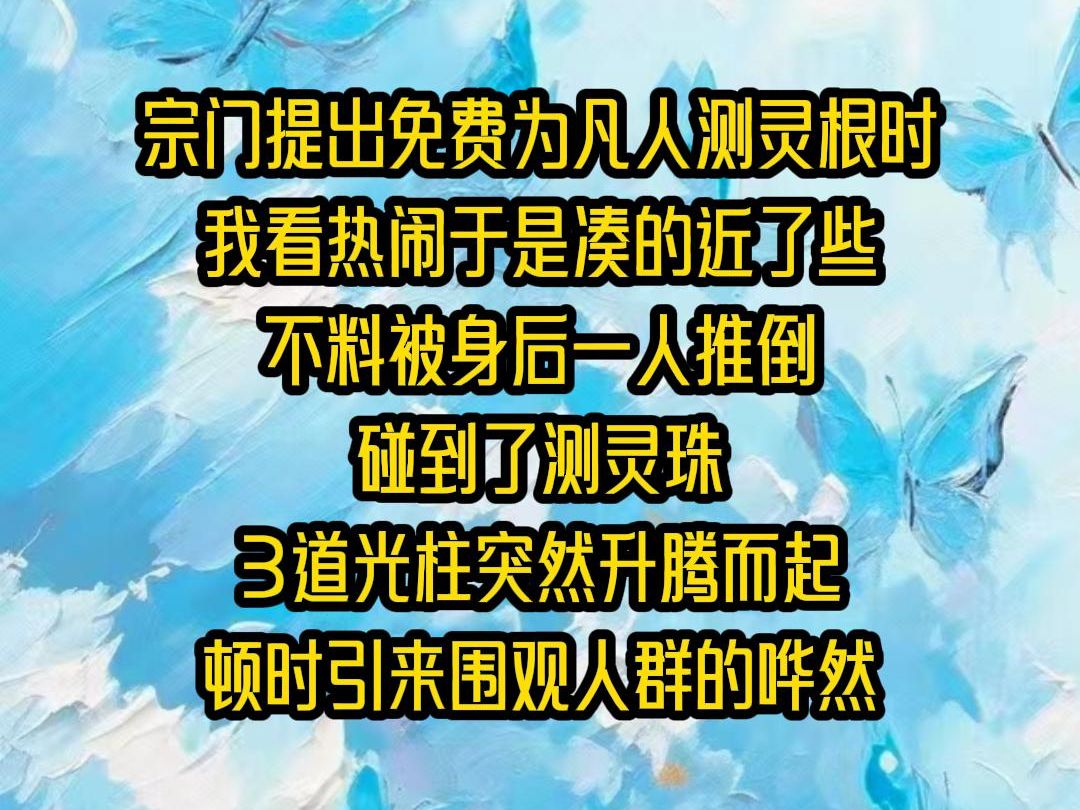 【全文已完结】宗门提出免费为凡人测灵根时,我看热闹于是凑的近了些,不料被身后一人推倒,碰到了测灵珠,3道光柱突然升腾而起,顿时引来围观人群...