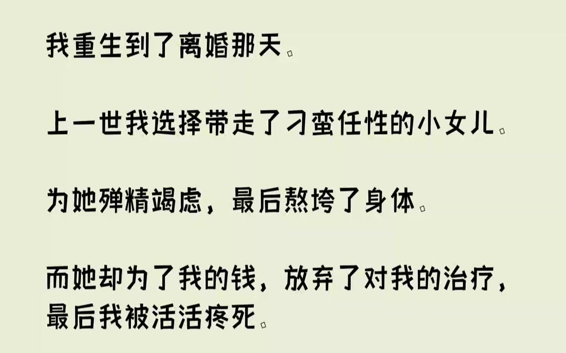 [图]【完结文】我重生到了离婚那天。上一世我选择带走了刁蛮任性的小女儿。为她殚精竭虑，最后熬垮了身体。而她却为了我的钱，放弃了对我的治...