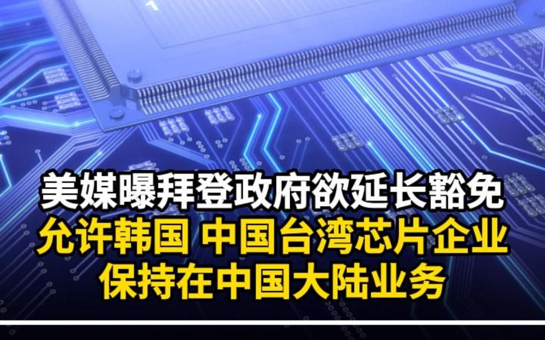 美媒曝拜登政府欲延长豁免 允许韩国、中国台湾芯片企业保持在中国大陆业务哔哩哔哩bilibili