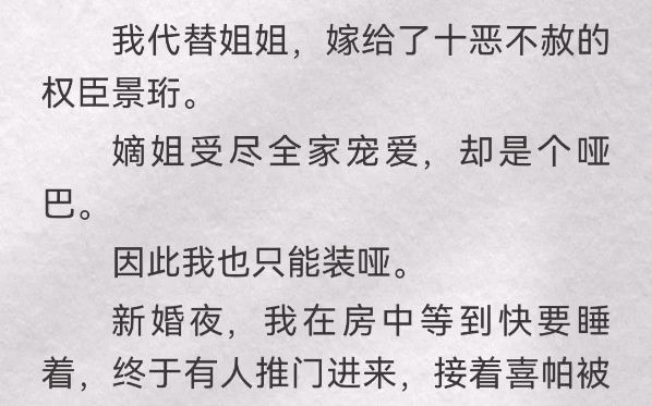 我代替姐姐,嫁给了十恶不赦的权臣景珩.嫡姐受尽全家宠爱,却是个哑巴.因此我也只能装哑.新婚夜,我在房中等到快要睡着,终于有人推门进来,接着...