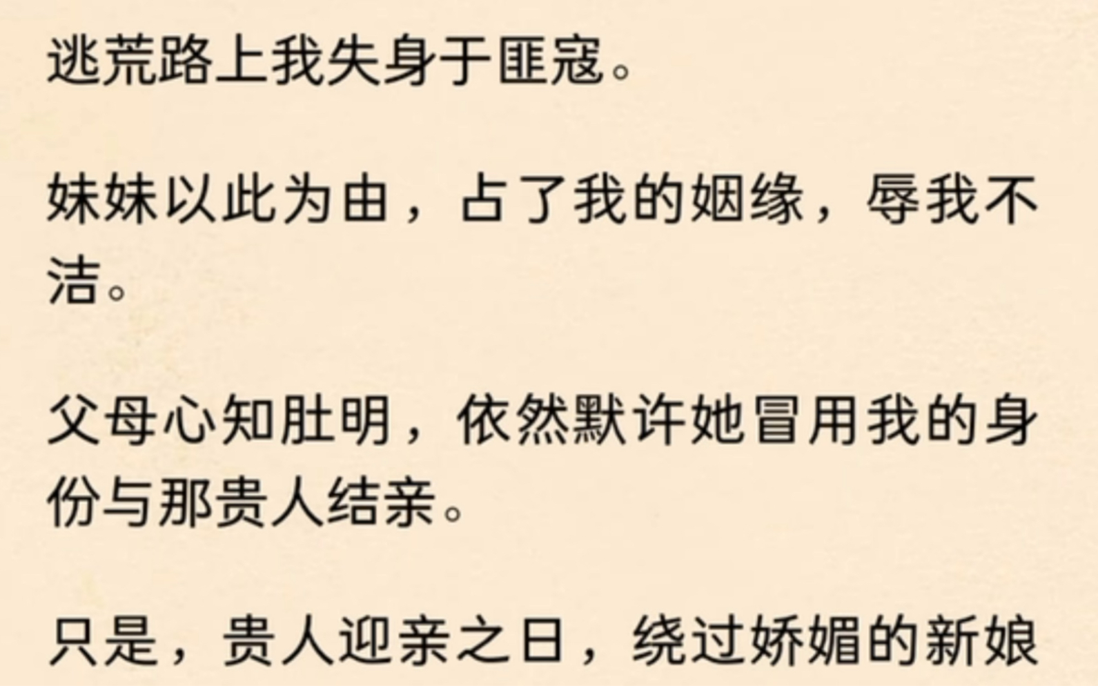 逃荒路上我失身于匪寇.妹妹以此为由,占了我的姻缘,辱我不洁.父母心知肚明,依然默许她冒用我的身份与那贵人结亲.只是,贵人迎亲之日,绕过娇...