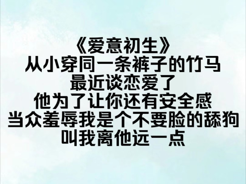 《爱意初生》从小穿同一条裤子的竹马,最近谈恋爱了,他为了让你还有安全感,当众羞辱我是个不要脸的舔狗,叫我离他远一点,此时我才明白,原来一直...