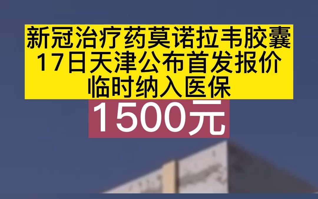 新冠治疗药莫诺拉韦胶囊17日天津公布首发报价临时纳入医保1500元