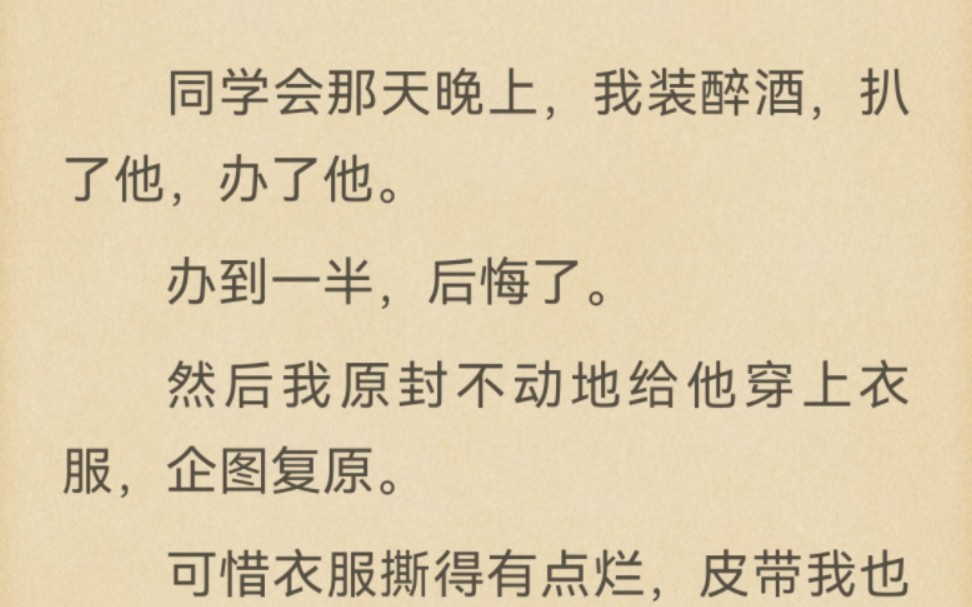 暗恋多年,我还是对他下手了.那天晚上,我装醉酒扒了他办了他.办到一半,后悔了.然后我原封不动地给他穿上衣服,企图复原.可惜衣服撕得有点烂,...