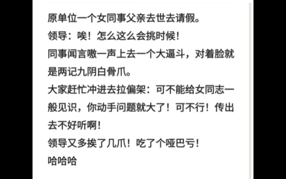 单位一个女同事父亲去世去请假领导:唉!怎么这么会挑时候同事闻言嗷一声上去一个大逼斗,对着脸就是两记九阴白骨爪.大家赶忙冲进去拉偏架:可不能...