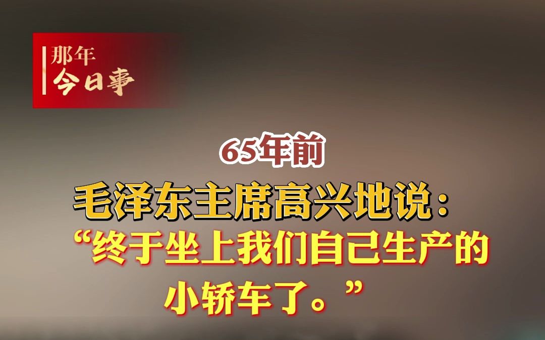 65年前,毛泽东主席高兴地说:“终于坐上我们自己生产的小轿车了.”#那年今日事哔哩哔哩bilibili