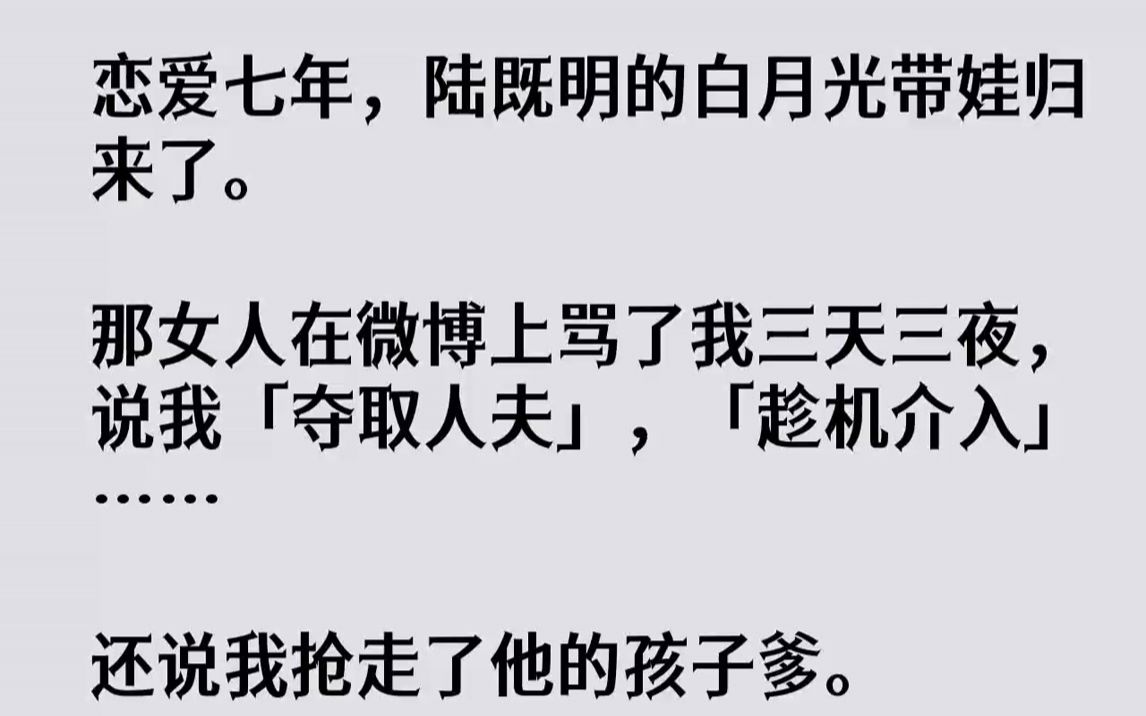 [图]【完结文】恋爱七年，陆既明的白月光带娃归来了。那女人在微博上骂了我三天三夜，说我「夺取人夫」，「趁机介入」……还说我抢走了他的孩...