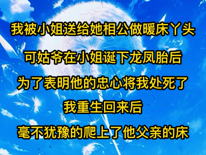 我被小姐送给她相公做暖床丫头,可姑爷在小姐诞下龙凤胎后,为了表明他的忠心将我处死了,我重生回来后,毫不犹豫的爬上了他父亲的床哔哩哔哩bilibili