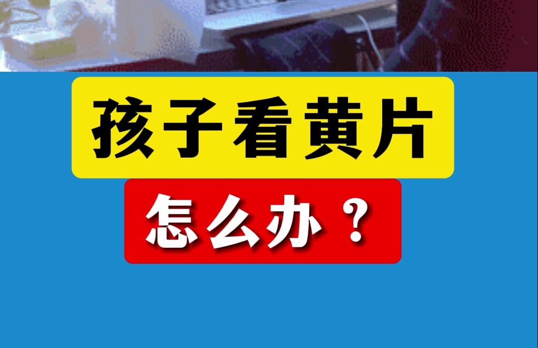 孩子看黄片怎么办?哔哩哔哩bilibili