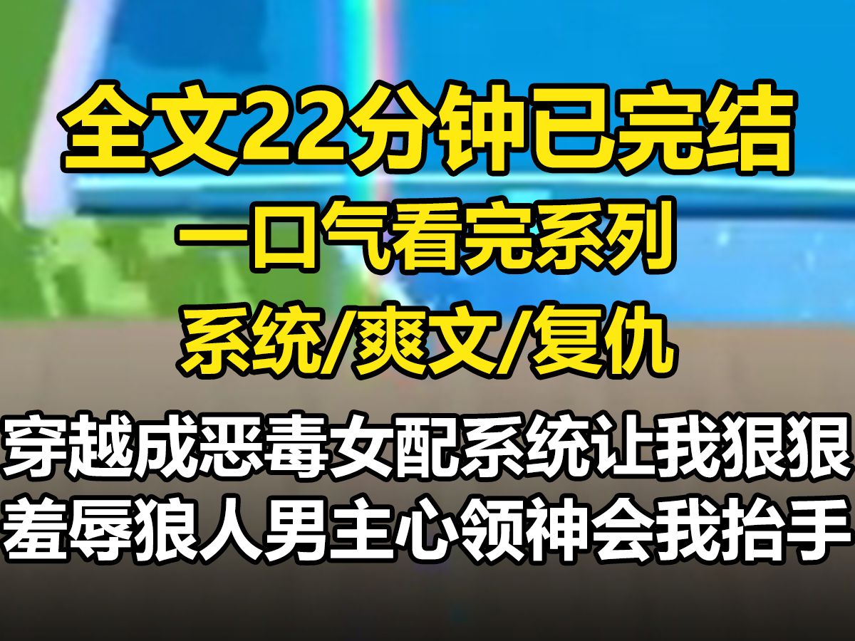 [图]【全文已完结】穿越成恶毒女配系统让我狠狠羞辱狼人男主心领神会，我抬手准备给男主一巴掌错估身高，巴掌狠狠扇在了男主的胸肌上，系统一脸纯真，宿主好棒，男主耳朵都被气