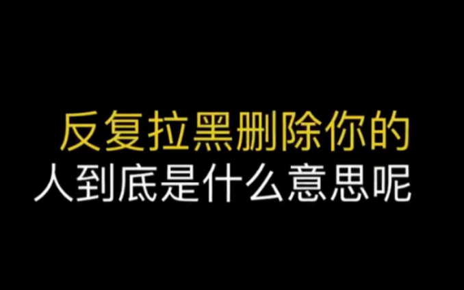 反复拉黑删除你的人是什么意思呢?哔哩哔哩bilibili