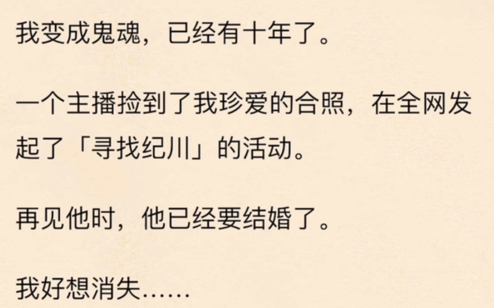 我变成鬼魂,已经有十年了.一个主播捡到了我珍爱的合照,在全网发起了「寻找纪川」的活动.再见他时,他已经要结婚了.我好想消失……哔哩哔哩...