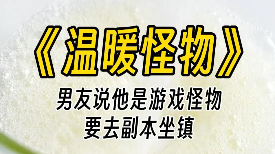 【温暖怪物】男友说他是恐怖游戏里的怪物,有时要去副本里坐镇.我才不信.笑死,谁家怪物是二十四孝男友.每天给女朋友洗衣服、做饭,还要亲亲?...