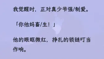 下载视频: 【双男主】（全文已更完）我觉醒时，正对真少爷强/制爱。他的眼眶微红，挣扎的锁链叮当作响。  可他越骂，我越兴奋！...