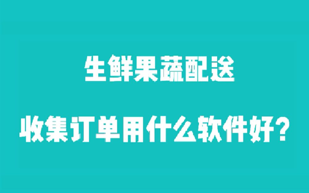 生鲜果蔬配送收集订单用什么软件好?哔哩哔哩bilibili