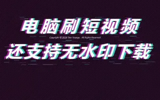 电脑刷短视频！还可以无水印的下载下来，视频搬运工们有福了！