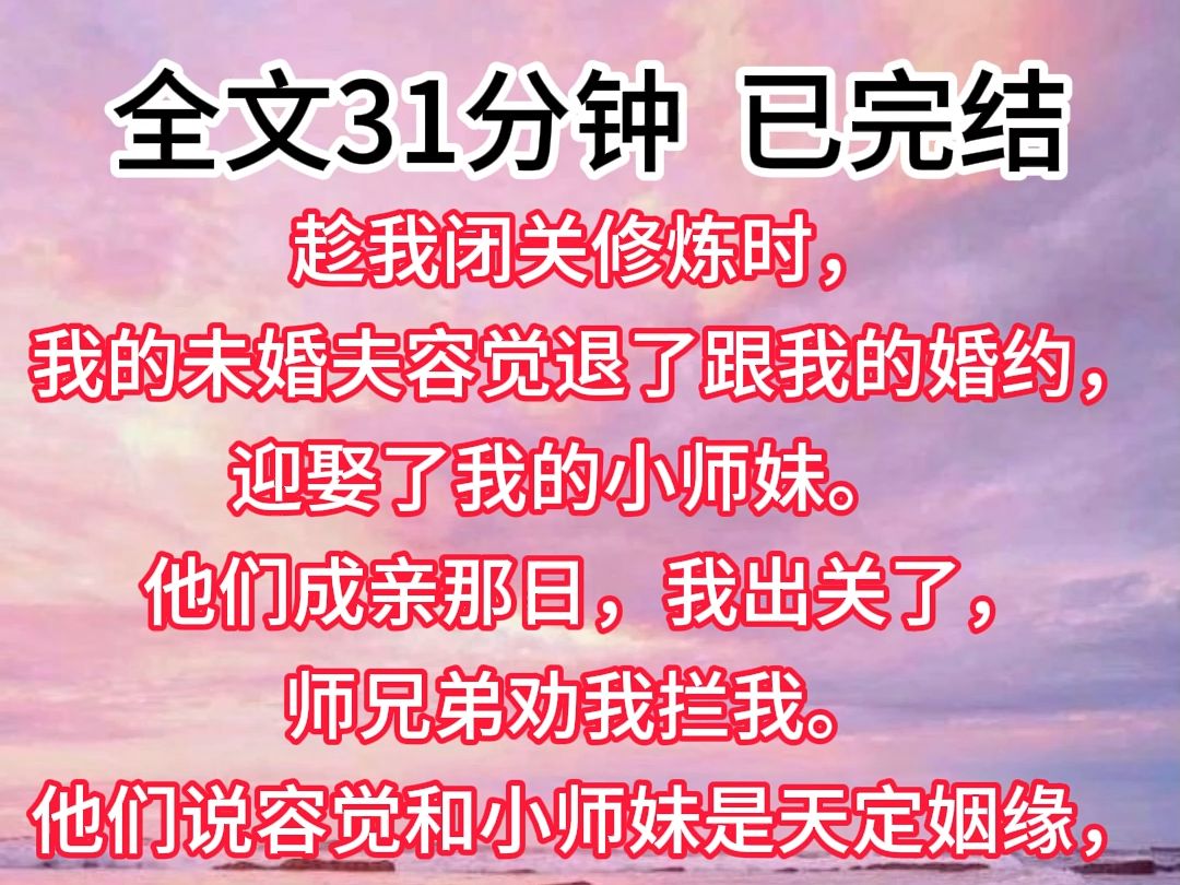 [图]【已完结】趁我闭关修炼时，我的未婚夫容觉退了跟我的婚约，迎娶了我的小师妹。他们成亲那日，我出关了，师兄弟劝我拦我。他们说容觉和小师妹是天定姻缘，只有他们结