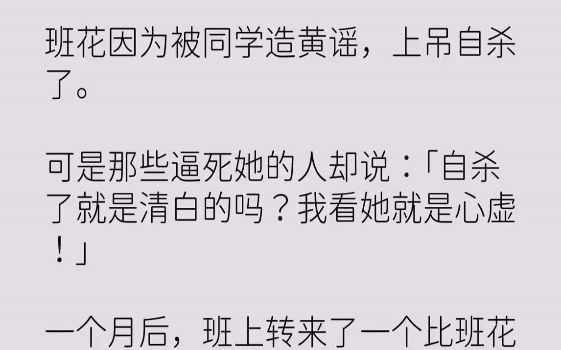 【完结文】班花因为被同学造黄谣,上吊自杀了.可是那些逼死她的人却说:「自杀了就是清白的吗?我看她就是心虚!」一个月后,班上转来了...哔哩哔...