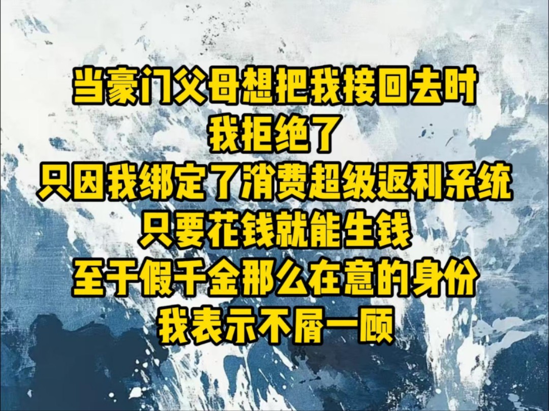 [图]当豪门父母想把我接回去时，我拒绝了，只因我绑定了消费超级返利系统，只要花钱就能生钱，至于假千金那么在意的身份，我表示不屑一顾